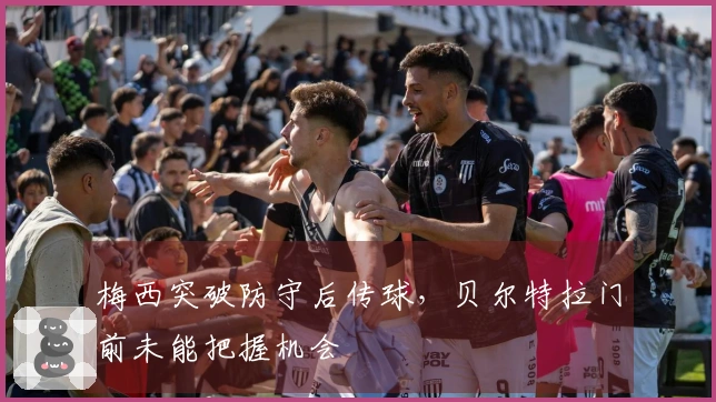 梅西突破防守后传球，贝尔特拉门前未能把握机会