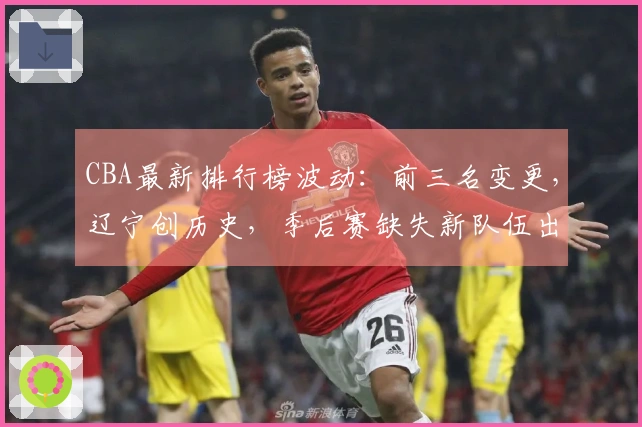 CBA最新排行榜波动：前三名变更，辽宁创历史，季后赛缺失新队伍出现！