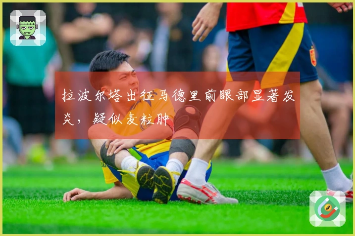 拉波尔塔出征马德里前眼部显著发炎，疑似麦粒肿