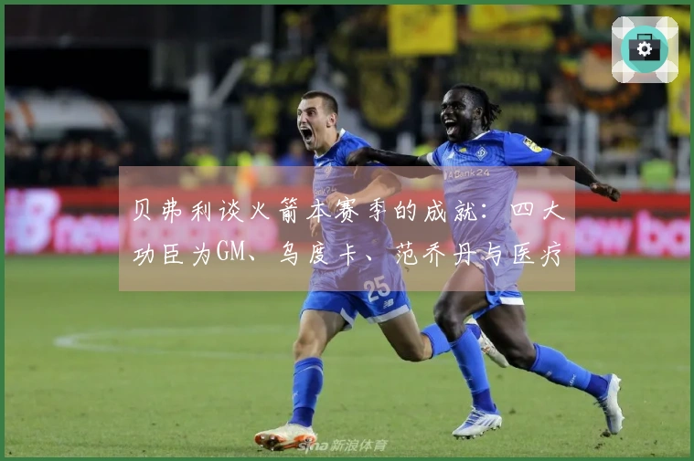 贝弗利谈火箭本赛季的成就：四大功臣为GM、乌度卡、范乔丹与医疗团队