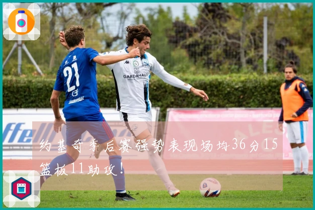 约基奇季后赛强势表现场均36分15篮板11助攻！