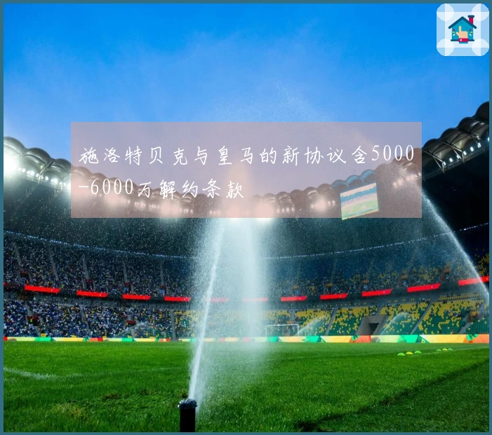 施洛特贝克与皇马的新协议含5000-6000万解约条款