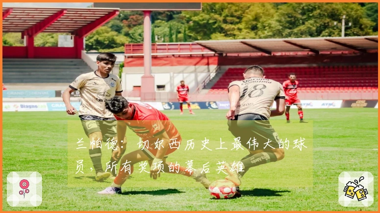 兰帕德：切尔西历史上最伟大的球员，所有奖项的幕后英雄