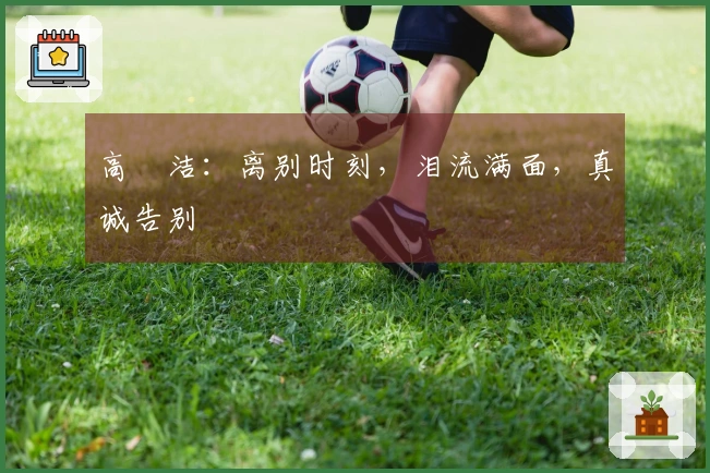 高昉洁：离别时刻，泪流满面，真诚告别