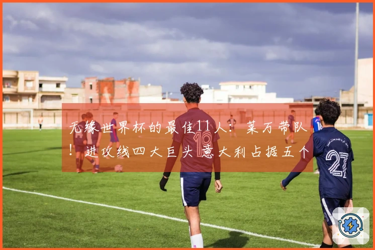 无缘世界杯的最佳11人：莱万带队！进攻线四大巨头 意大利占据五个位置