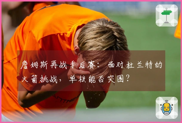 詹姆斯再战季后赛：面对杜兰特的火箭挑战，单核能否突围？