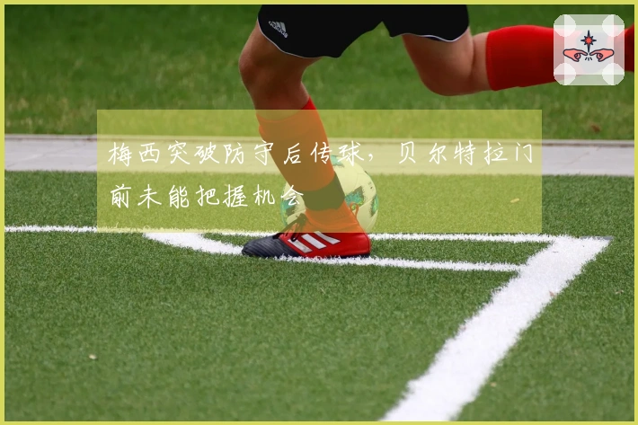 梅西突破防守后传球，贝尔特拉门前未能把握机会