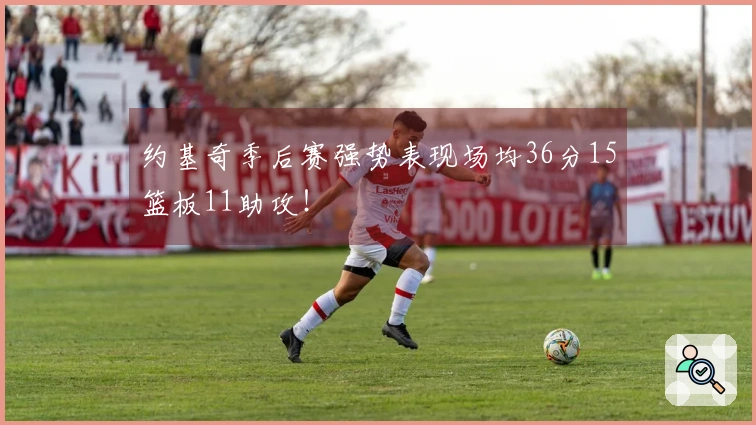 约基奇季后赛强势表现场均36分15篮板11助攻！