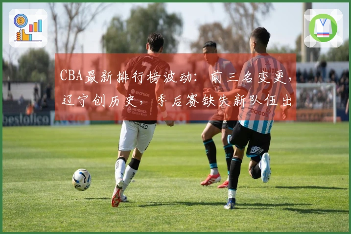 CBA最新排行榜波动：前三名变更，辽宁创历史，季后赛缺失新队伍出现！