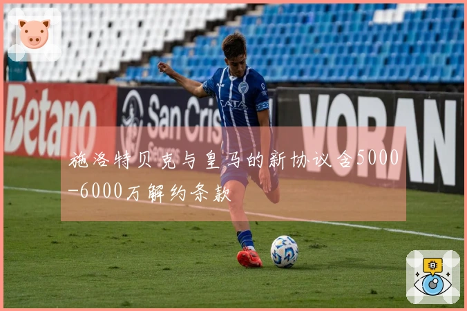 施洛特贝克与皇马的新协议含5000-6000万解约条款