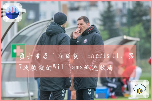 勇士重召「准爸爸」Harris II，第7次被裁的Williams终迎败局