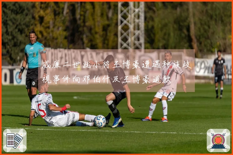 威廉二世就小将王博豪遭遇种族歧视事件向邓伯什及王博豪道歉