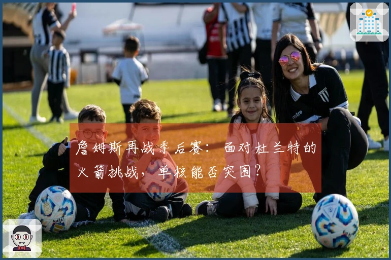 詹姆斯再战季后赛：面对杜兰特的火箭挑战，单核能否突围？