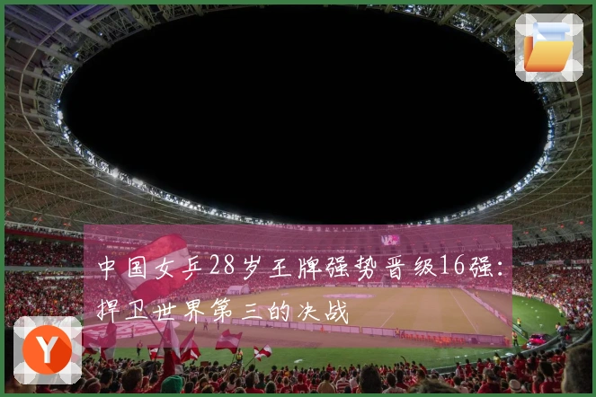 中国女乒28岁王牌强势晋级16强：捍卫世界第三的决战