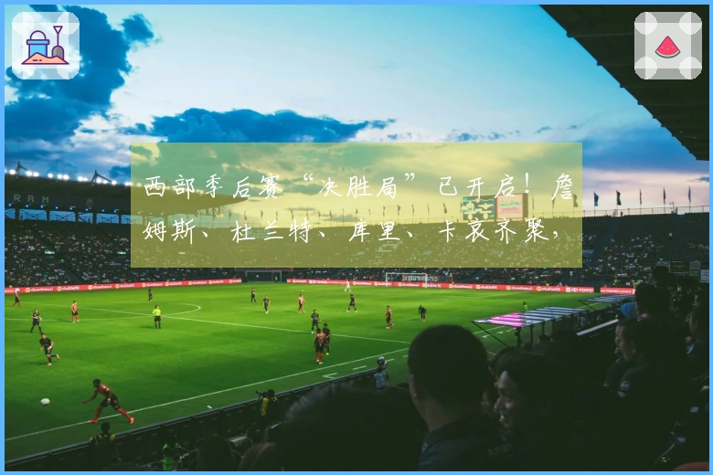 西部季后赛“决胜局”已开启！詹姆斯、杜兰特、库里、卡哀齐聚，这剧情比电影更加精彩！