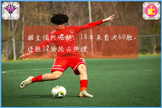 掘金悄然崛起：18年来首次60胜，连胜12场抢占热搜