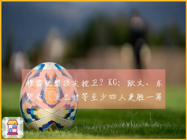 穆雷联盟顶尖控卫？KG：欧文、东契奇、莫兰特等至少四人更胜一筹