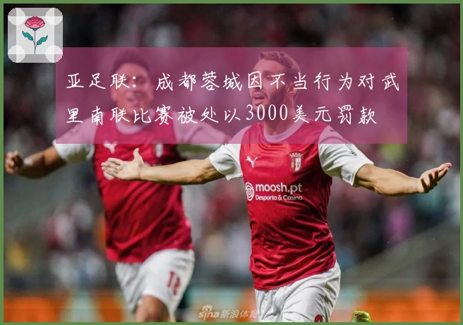 亚足联：成都蓉城因不当行为对武里南联比赛被处以3000美元罚款