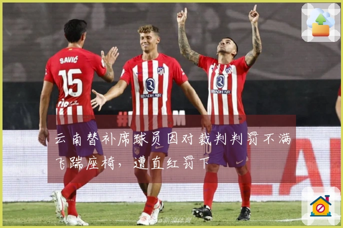 云南替补席球员因对裁判判罚不满飞踹座椅，遭直红罚下