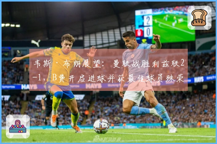 韦斯·布朗展望：曼联战胜利兹联2-1，B费开启进球并获最佳球员殊荣