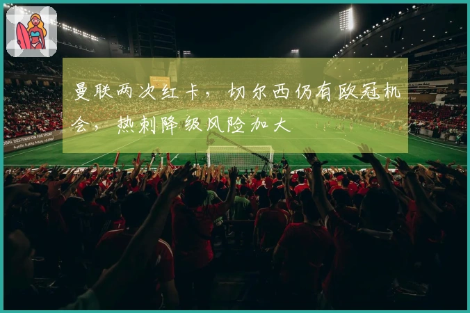 曼联两次红卡，切尔西仍有欧冠机会，热刺降级风险加大