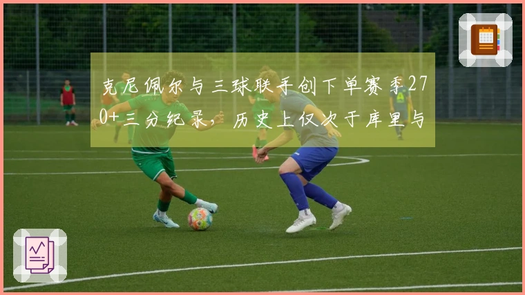 克尼佩尔与三球联手创下单赛季270+三分纪录，历史上仅次于库里与克莱的两次成就